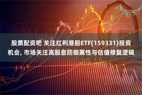 股票配资吧 关注红利港股ETF(159331)投资机会, 市场关注高股息防御属性与估值修复逻辑