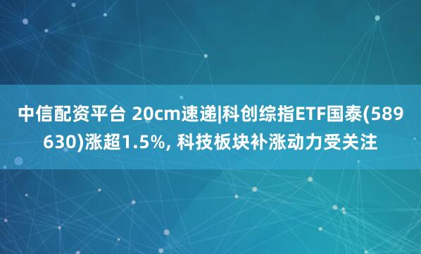 中信配资平台 20cm速递|科创综指ETF国泰(589630)涨超1.5%, 科技板块补涨动力受关注