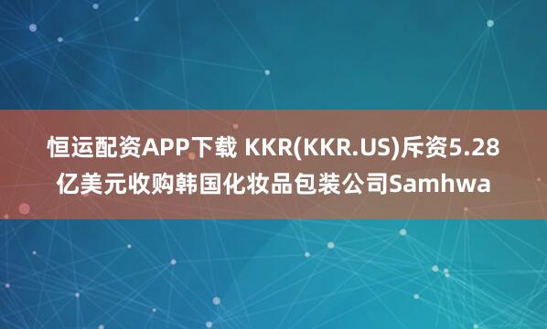 恒运配资APP下载 KKR(KKR.US)斥资5.28亿美元收购韩国化妆品包装公司Samhwa