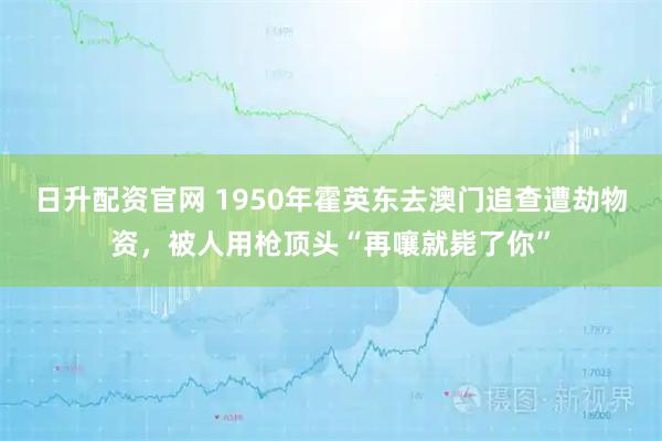 日升配资官网 1950年霍英东去澳门追查遭劫物资,被人用枪顶头“再嚷就毙了你”