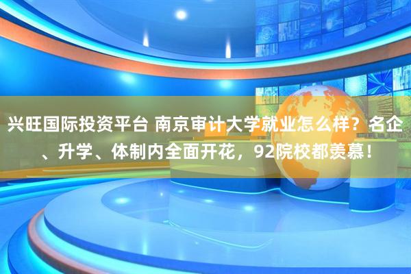 兴旺国际投资平台 南京审计大学就业怎么样？名企、升学、体制内全面开花，92院校都羡慕！