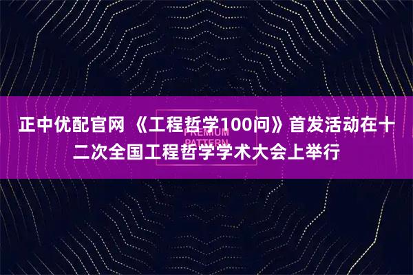 正中优配官网 《工程哲学100问》首发活动在十二次全国工程哲学学术大会上举行