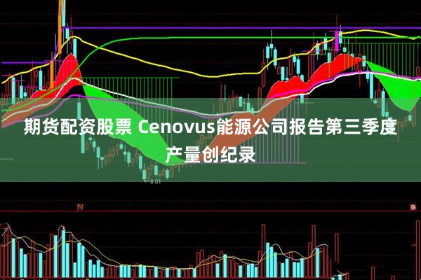 期货配资股票 Cenovus能源公司报告第三季度产量创纪录