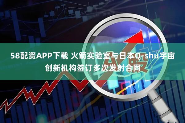 58配资APP下载 火箭实验室与日本Q-shu宇宙创新机构签订多次发射合同