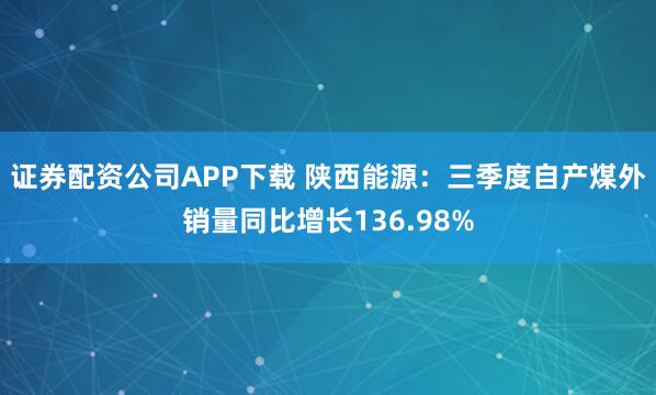 证券配资公司APP下载 陕西能源：三季度自产煤外销量同比增长136.98%