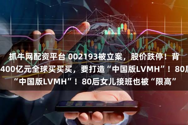 抓牛网配资平台 002193被立案,股价跌停!背后大佬债务缠身,曾花400亿元全球买买买,要打造“中国版LVMH”!80后女儿接班也被“限高”