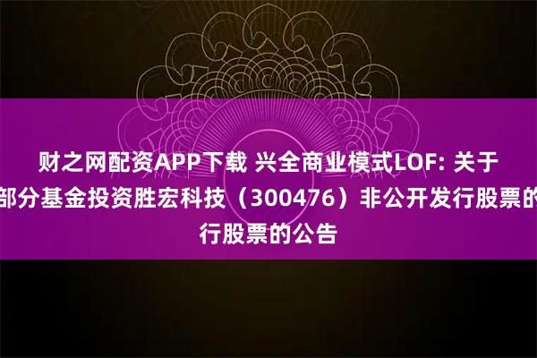 财之网配资APP下载 兴全商业模式LOF: 关于旗下部分基金投资胜宏科技(300476)非公开发行股票的公告