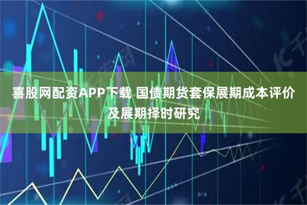 喜股网配资APP下载 国债期货套保展期成本评价及展期择时研究
