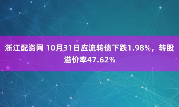 浙江配资网 10月31日应流转债下跌1.98%,转股溢价率47.62%