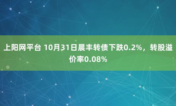 上阳网平台 10月31日晨丰转债下跌0.2%，转股溢价率0.08%