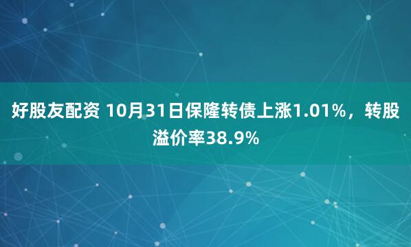 好股友配资 10月31日保隆转债上涨1.01%，转股溢价率38.9%