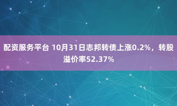 配资服务平台 10月31日志邦转债上涨0.2%，转股溢价率52.37%