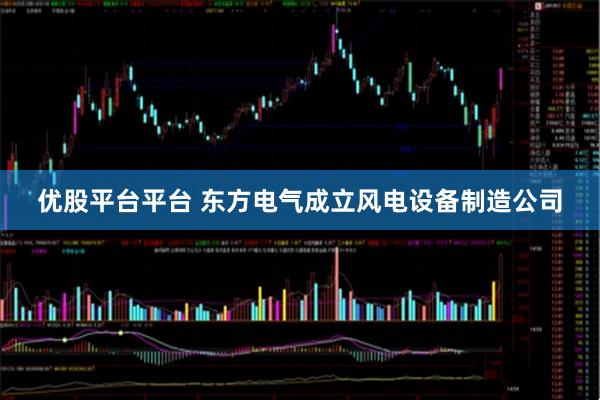 优股平台平台 东方电气成立风电设备制造公司
