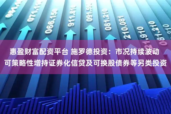 惠盈财富配资平台 施罗德投资：市况持续波动 可策略性增持证券化信贷及可换股债券等另类投资