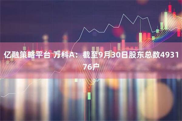 亿融策略平台 万科A：截至9月30日股东总数493176户