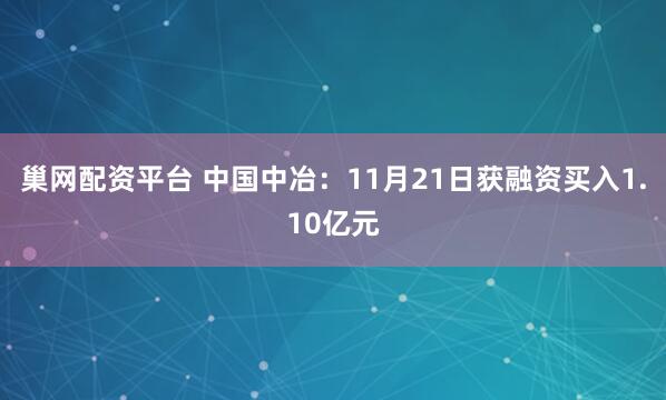 巢网配资平台 中国中冶：11月21日获融资买入1.10亿元