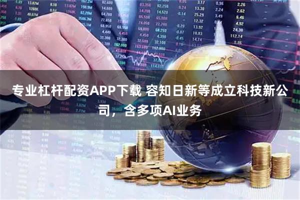 专业杠杆配资APP下载 容知日新等成立科技新公司，含多项AI业务