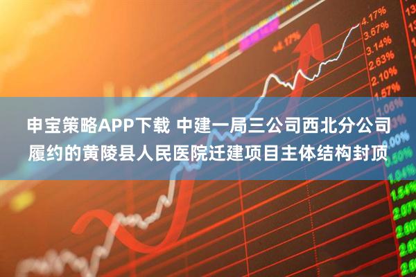 申宝策略APP下载 中建一局三公司西北分公司履约的黄陵县人民医院迁建项目主体结构封顶