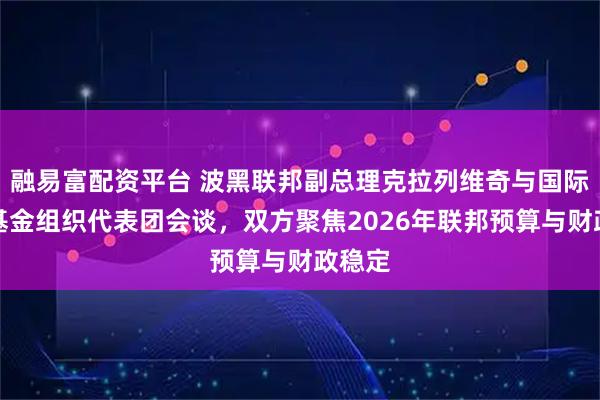融易富配资平台 波黑联邦副总理克拉列维奇与国际货币基金组织代表团会谈，双方聚焦2026年联邦预算与财政稳定