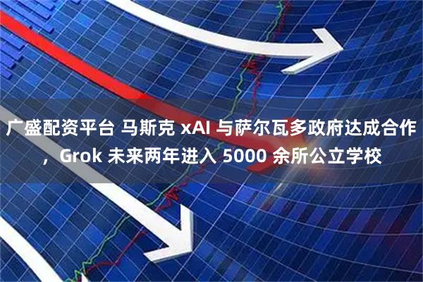 广盛配资平台 马斯克 xAI 与萨尔瓦多政府达成合作，Grok 未来两年进入 5000 余所公立学校