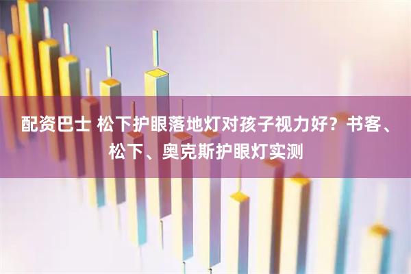配资巴士 松下护眼落地灯对孩子视力好?书客、松下、奥克斯护眼灯实测