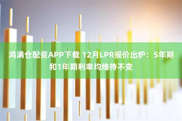 鸿满仓配资APP下载 12月LPR报价出炉：5年期和1年期利率均维持不变