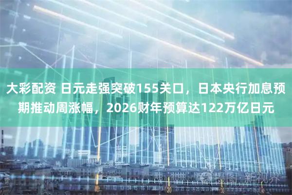 大彩配资 日元走强突破155关口，日本央行加息预期推动周涨幅，2026财年预算达122万亿日元