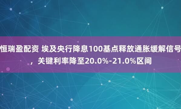 恒瑞盈配资 埃及央行降息100基点释放通胀缓解信号，关键利率降至20.0%-21.0%区间