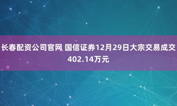 长春配资公司官网 国信证券12月29日大宗交易成交402.14万元