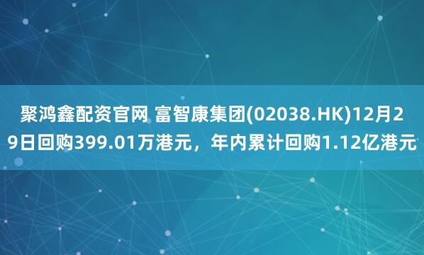 聚鸿鑫配资官网 富智康集团(02038.HK)12月29日回购399.01万港元，年内累计回购1.12亿港元