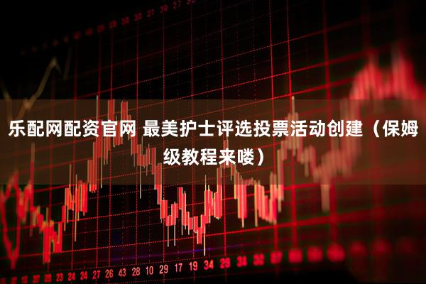 乐配网配资官网 最美护士评选投票活动创建(保姆级教程来喽)