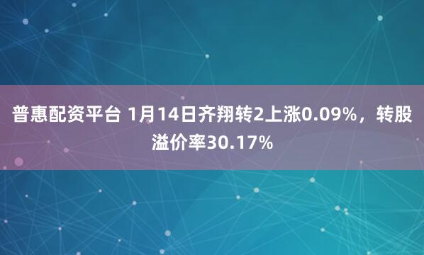 普惠配资平台 1月14日齐翔转2上涨0.09%，转股溢价率30.17%