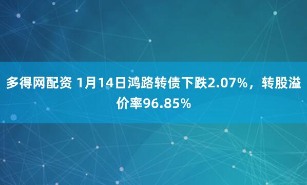 多得网配资 1月14日鸿路转债下跌2.07%，转股溢价率96.85%
