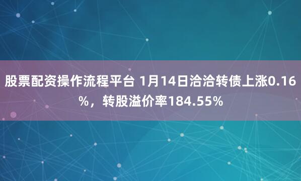 股票配资操作流程平台 1月14日洽洽转债上涨0.16%，转股溢价率184.55%