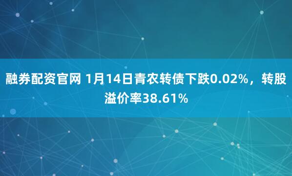 融券配资官网 1月14日青农转债下跌0.02%，转股溢价率38.61%