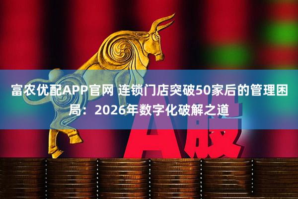 富农优配APP官网 连锁门店突破50家后的管理困局：2026年数字化破解之道
