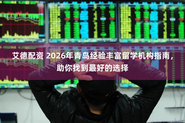 艾德配资 2026年青岛经验丰富留学机构指南，助你找到最好的选择