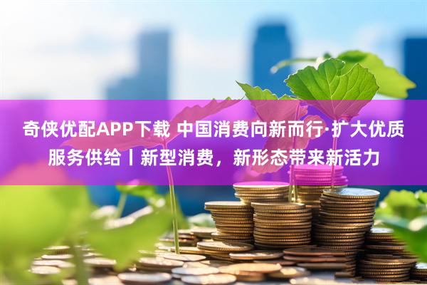 奇侠优配APP下载 中国消费向新而行·扩大优质服务供给丨新型消费,新形态带来新活力