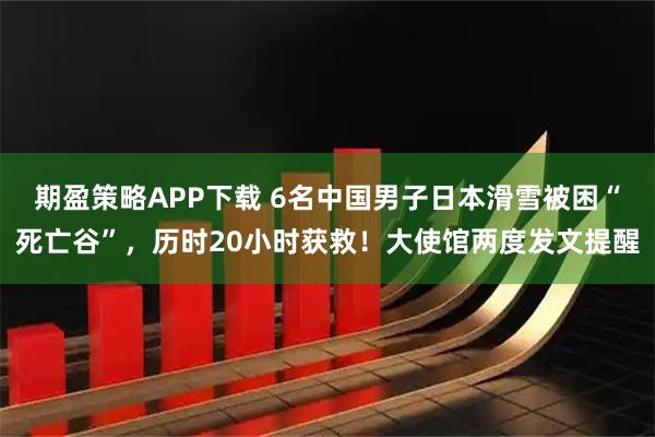 期盈策略APP下载 6名中国男子日本滑雪被困“死亡谷”，历时20小时获救！大使馆两度发文提醒