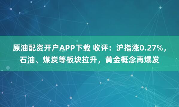 原油配资开户APP下载 收评:沪指涨0.27%,石油、煤炭等板块拉升,黄金概念再爆发