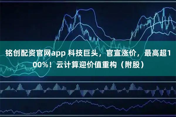 铭创配资官网app 科技巨头，官宣涨价，最高超100%！云计算迎价值重构（附股）