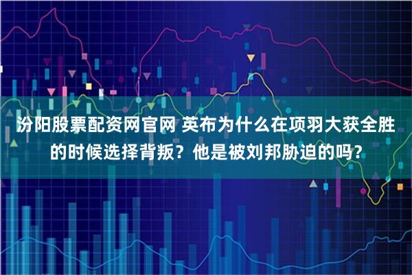 汾阳股票配资网官网 英布为什么在项羽大获全胜的时候选择背叛?他是被刘邦胁迫的吗?