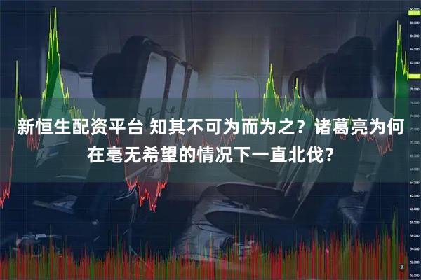 新恒生配资平台 知其不可为而为之？诸葛亮为何在毫无希望的情况下一直北伐？