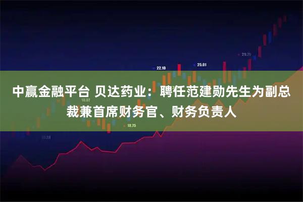 中赢金融平台 贝达药业：聘任范建勋先生为副总裁兼首席财务官、财务负责人