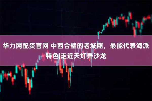 华力网配资官网 中西合璧的老城厢，最能代表海派特色|走近天灯弄沙龙