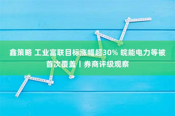 鑫策略 工业富联目标涨幅超30% 皖能电力等被首次覆盖丨券商评级观察