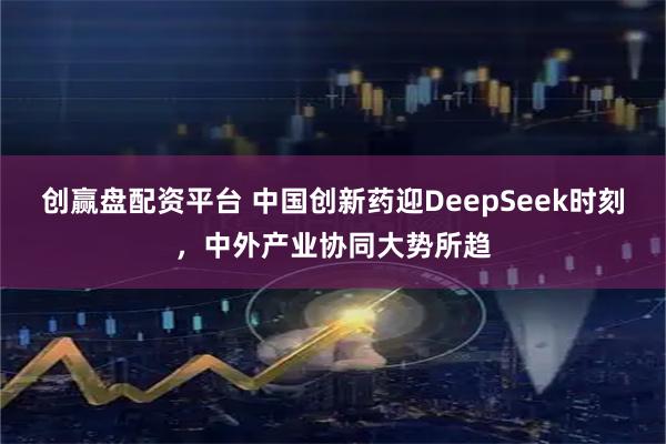 创赢盘配资平台 中国创新药迎DeepSeek时刻，中外产业协同大势所趋