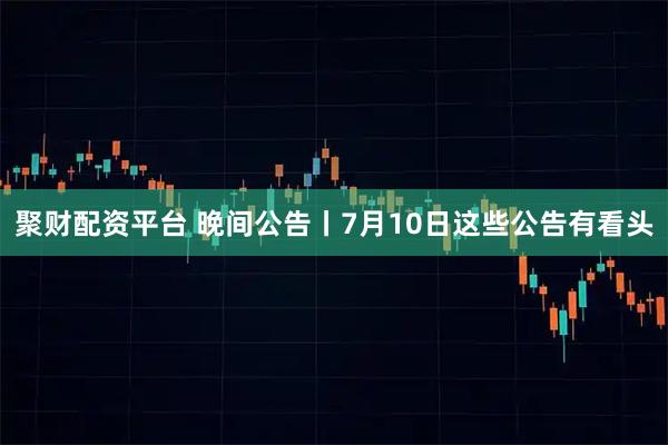 聚财配资平台 晚间公告丨7月10日这些公告有看头