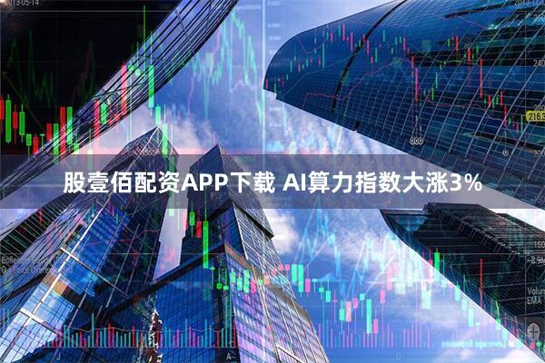 股壹佰配资APP下载 AI算力指数大涨3%