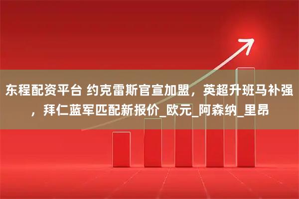 东程配资平台 约克雷斯官宣加盟，英超升班马补强，拜仁蓝军匹配新报价_欧元_阿森纳_里昂